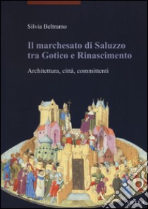 Il marchesato di Saluzzo tra gotico e Rinascimento. Architettura, città, committenti. Ediz. illustrata libro di Beltramo Silvia