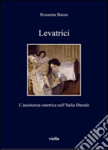 Levatrici. L'assistenza ostetrica nell'Italia liberale libro di Basso Rosanna