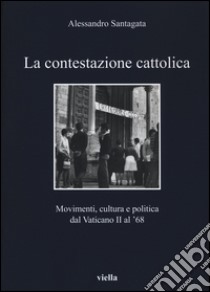 La contestazione cattolica. Movimenti, cultura e politica dal Vaticano II al '68 libro di Santagata Alessandro