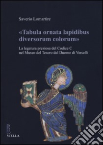 «Tabula ornata lapidibus diversorum colorum». La legatura preziosa del Codice C nel Museo del Tesoro del Duomo di Vercelli. Ediz. illustrata libro di Lomartire Saverio