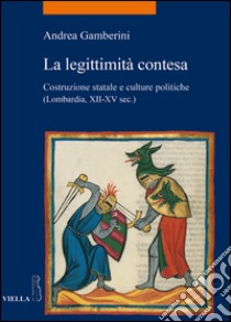 La legittimità contesa. Costruzione statale e culture politiche (Lombardia, XII-XV sec.) libro di Gamberini Andrea