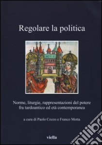 Regolare la politica. Norme, liturgie, rappresentazioni del potere fra tardoantico ed età contemporanea libro di Cozzo P. (cur.); Motta F. (cur.)