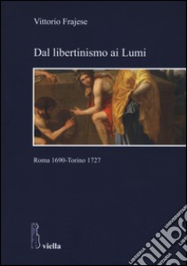 Dal libertinismo ai lumi. Roma 1690-Torino 1727 libro di Frajese Vittorio