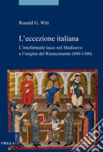 L'eccezione italiana. L'intellettuale laico nel Medioevo e l'origine del Rinascimento (800-1300) libro di Witt Ronald G.