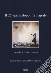 Il 25 aprile dopo il 25 aprile. Istituzioni, politica, cultura libro di Carusi P. (cur.); De Nicolò M. (cur.)