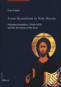 From Byzantium to holy Russia. Nikodim Kondakov (1844-1925) and the invention of the icon libro di Foletti Ivan