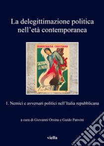 La delegittimazione politica nell'età contemporanea. Vol. 1: Nemici e avversari politici nell'Italia repubblicana libro di Orsina G. (cur.); Panvini G. (cur.)