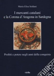 I mercanti catalani e la Corona d'Aragona in Sardegna. Profitti e potere negli anni della conquista libro di Soldani Maria Elisa