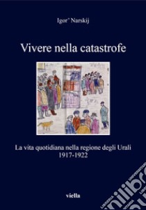 Vivere nella catastrofe. La vita quotidiana nella regione degli Urali (1917-1922) libro di Narsky Igor'