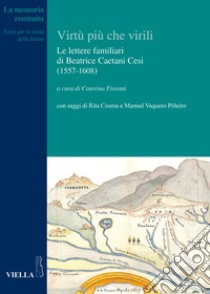 Le virtù più che virili. Le lettere familiari di Beatrice Caetani Cesi (1557-1608) libro di Fiorani C. (cur.)