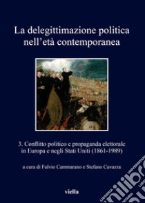 La delegittimazione politica nell'età contemporanea. Vol. 3: Conflitto politico e propaganda elettorale in Europa e negli Stati Uniti (1861-1989) libro di Cammarano F. (cur.); Cavazza S. (cur.)