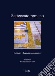 Settecento romano. Reti del classicismo arcadico libro di Alfonzetti B. (cur.)