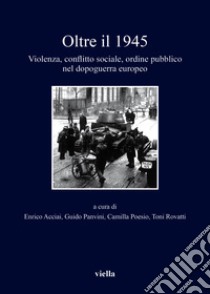 Oltre il 1945. Violenza, conflitto sociale, ordine pubblico nel dopoguerra europeo libro di Acciai E. (cur.); Panvini G. (cur.); Poesio C. (cur.)