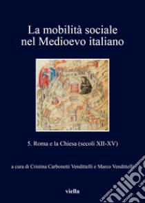 La mobilità sociale nel Medioevo italiano. Vol. 5: Roma e la Chiesa (secoli XII-XV) libro di Carbonetti Vendittelli C. (cur.); Vendittelli M. (cur.)