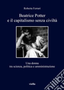 Beatrice Potter e il capitalismo senza civiltà. Una donna tra scienza, politica e amministrazione libro di Ferrari Roberta