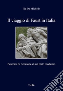 Il viaggio di Faust in Italia. Percorsi di ricezione di un mito moderno libro di De Michelis Ida