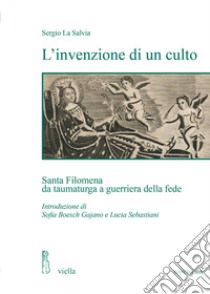 L'invenzione di un culto. Santa Filomena da taumaturga a guerriera della fede libro di La Salvia Sergio