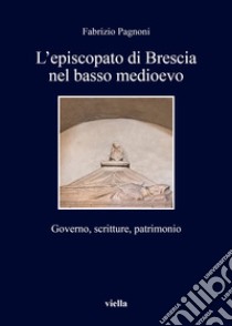 L'episcopato di Brescia nel basso medioevo. Governo, scritture, patrimonio libro di Pagnoni Fabrizio