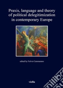 Praxis, language and theory of political delegitimization in contemporary Europe libro di Cammarano F. (cur.)