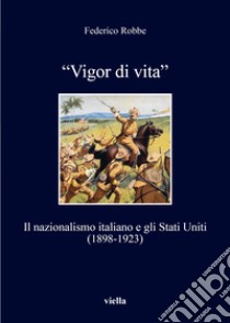 «Vigor di vita». Il nazionalismo italiano e gli Stati Uniti (1898-1923) libro di Robbe Federico