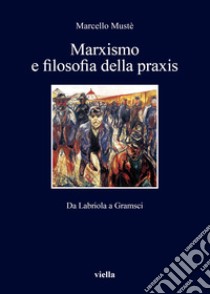 Marxismo e filosofia della praxis. Da Labriola a Gramsci libro di Mustè Marcello