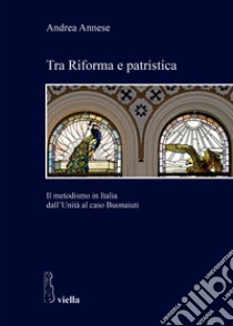 Tra riforma e patristica. Il metodismo in Italia dall'Unità al caso Buonaiuti libro di Annese Andrea