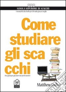 Come studiare gli scacchi. Una guida per giocatori non professionisti libro di Sadler Matthew