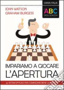 L'ABC degli scacchi. Impariamo a giocare l'apertura. 50 sistemi efficaci per cominciare bene la partita libro di Watson John; Burgess Graham