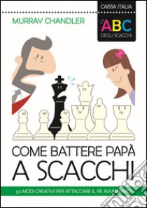 L'ABC degli scacchi. Come battere papà a scacchi. 50 modi creativi per attaccare il re avversario libro di Chandler Murray