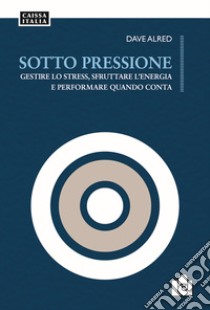 Sotto pressione. Gestire lo stress, sfruttare l'energia e performare quando conta libro di Alred Dave