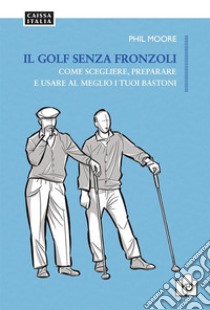 Il golf senza fronzoli. Come scegliere, preparare e usare al meglio i tuoi bastoni libro di Moore Phil