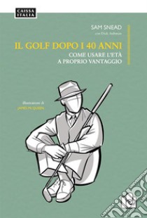 Il golf dopo i 40 anni. Come usare l'età a proprio vantaggio. Ediz. illustrata libro di Snead Sam; Aultman Dick