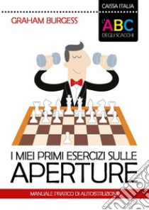 I miei primi esercizi sulle aperture. Manuale di autoistruzione. Nuova ediz. libro di Burgess Graham