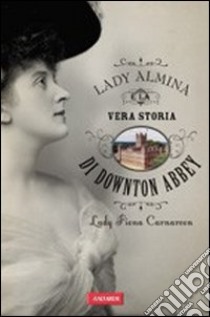 Lady Almina e la vera storia di Downton Abbey libro di Carnarvon Fiona