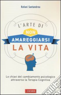 L'arte di non amareggiarsi la vita. Le chiavi del cambiamento psicologico attraverso la terapia cognitiva libro di Santandreu Rafael