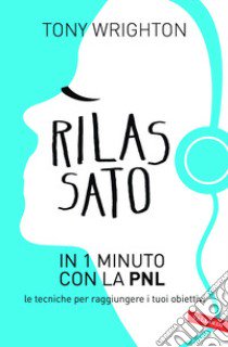 Rilassato in 1 minuto con la PNL. Le tecniche per raggiungere i tuoi obiettivi libro di Wrighton Tony