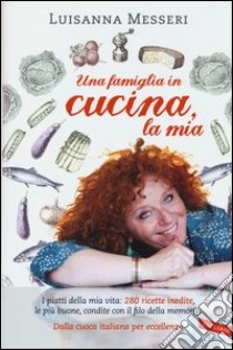 Una famiglia in cucina, la mia. I piatti della mia vita: 280 ricette inedite, le più buone, condite con il filo della memoria libro di Messeri Luisanna