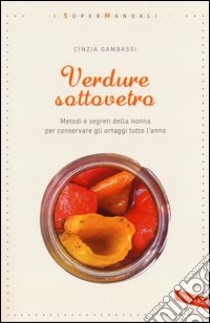 Verdure sottovetro. Metodi e segreti della nonna per conservare gli ortaggi tutto l'anno libro di Gambassi Cinzia