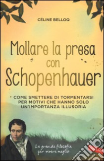 Mollare la presa con Schopenhauer. Come smettere di tormentarsi per motivi che hanno solo un'importanza illusoria libro di Belloq Celine