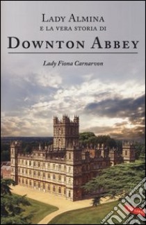 Lady Almina e la vera storia di Downton Abbey libro di Carnarvon Fiona