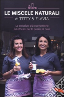 Le miscele naturali di Titty e Flavia. Le soluzioni più economiche ed efficaci per le pulizie di casa libro di D'Attoma Titty; Alfano Flavia