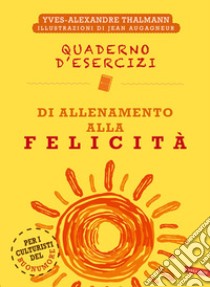 Quaderno d'esercizi di allenamento alla felicità. Nuova ediz. libro di Thalmann Yves-Alexandre