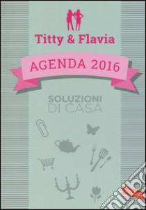 Soluzioni di casa. Agenda 2016. Titty & Flavia libro di Alfano Flavia; D'Attoma Titty