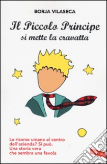 Il piccolo principe si mette la cravatta. Le risorse umane al centro dell'azienda? Una storia vera che sembra una favola libro di Vilaseca Borja