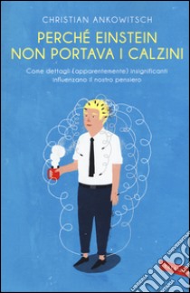 Perché Einstein non portava i calzini. Come dettagli (apparentemente) insignificanti influenzano il nostro pensiero libro di Ankowitsch Christian