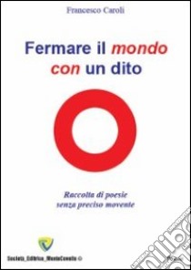 Fermare il mondo con un dito. Raccolta di poesie senza preciso movente libro di Caroli Francesco