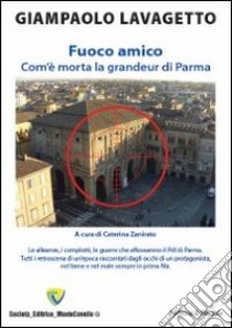 Fuoco amico. Com'è morta la grandeur di Parma libro di Lavagetto Giampaolo; Zanirato C. (cur.)