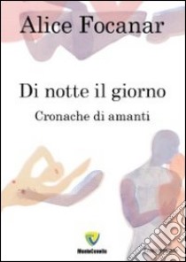 Di notte il giorno. Cronache di amanti libro di Focanar Alice