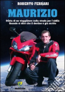 Maurizio. Storia di un viaggiatore sulla strada per l'aldilà. Quando si dice che il destino è già scritto libro di Ferrari Roberto