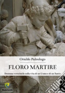 Floro martire. Dramma verosimile sulla vita di un uomo e di un santo libro di Paleologo Oraldo